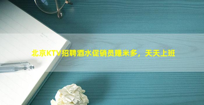 北京KTV招聘酒水促销员赚米多，天天上班