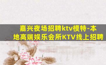 嘉兴夜场招聘ktv模特-本地高端娱乐会所KTV线上招聘