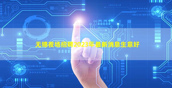 无锡夜场招聘2023年最新消息生意好